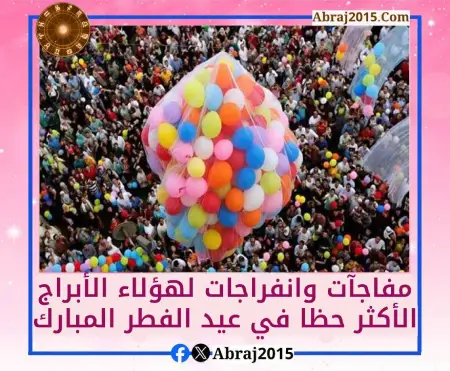 مفاجآت وانفراجات لهؤلاء الأبراج الأكثر حظا في عيد الفطر المبارك