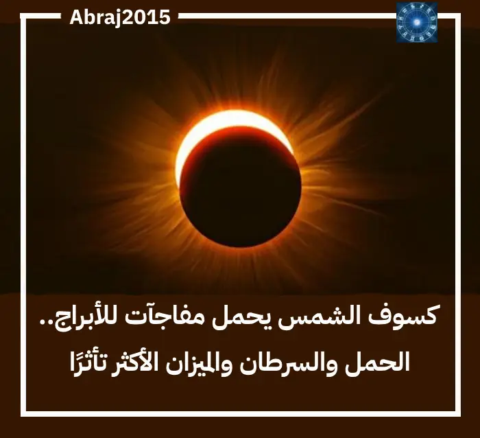 كسوف الشمس يحمل مفاجآت للأبراج.. الحمل والسرطان والميزان الأكثر تأثرًا