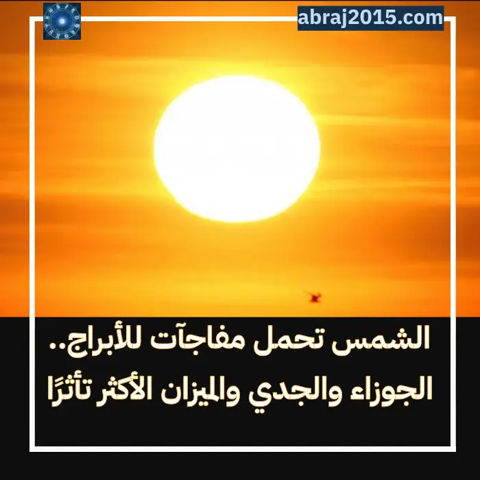 الشمس تحمل مفاجآت للأبراج.. الجوزاء والجدي والميزان الأكثر تأثرًا